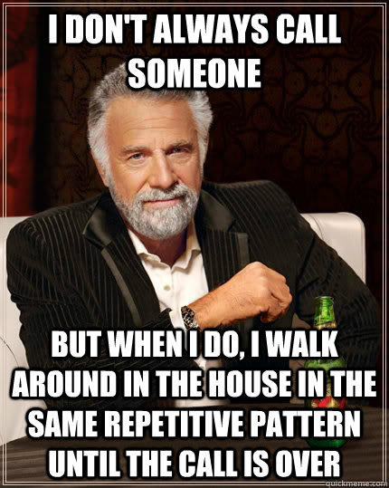 I don't always call someone but when I do, I walk around in the house in the same repetitive pattern until the call is over  The Most Interesting Man In The World