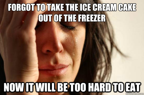forgot to take the ice cream cake out of the freezer  now it will be too hard to eat   First World Problems