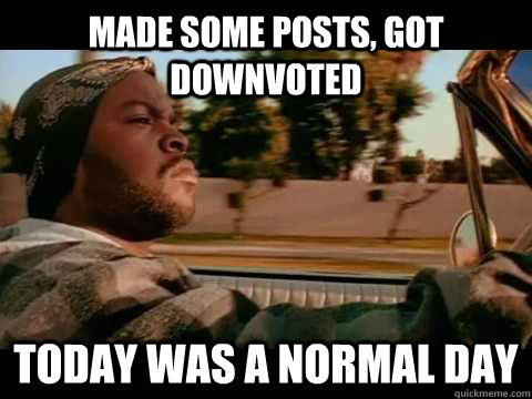 made some posts, got downvoted today was a normal day  Good day cube