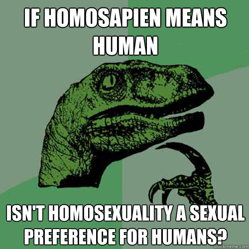 if homosapien means human isn't homosexuality a sexual preference for humans? - if homosapien means human isn't homosexuality a sexual preference for humans?  Philosoraptor