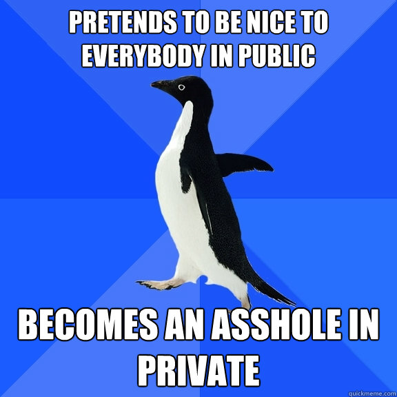 Pretends to be nice to everybody in public Becomes an asshole in private
  Socially Awkward Penguin