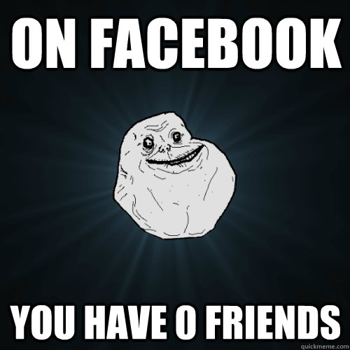 on facebook you have 0 friends  Forever Alone