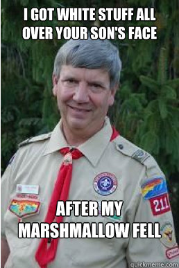 I got white stuff all over your son's face After my marshmallow fell off the skewer  Harmless Scout Leader