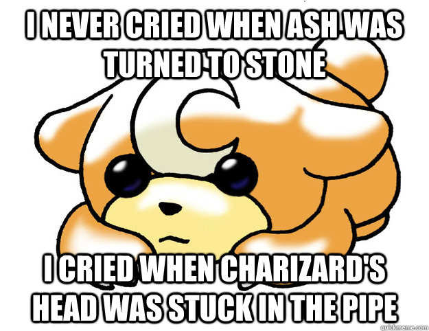 I never cried when Ash was turned to stone I cried when Charizard's head was stuck in the pipe - I never cried when Ash was turned to stone I cried when Charizard's head was stuck in the pipe  Confession Teddiursa