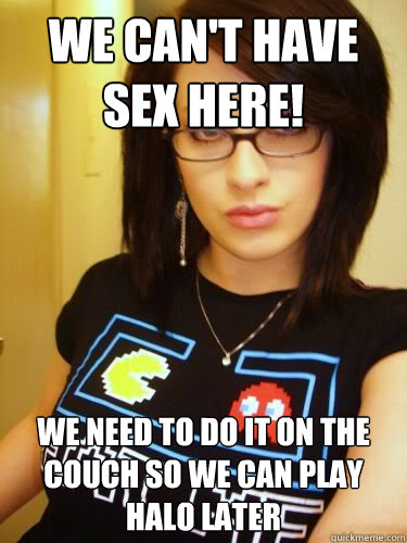 We can't have sex here! We need to do it on the couch so we can play halo later  Cool Chick Carol