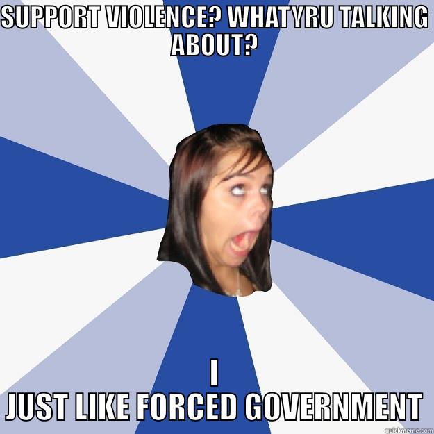 SUPPORT VIOLENCE? WHATYRU TALKING ABOUT? I JUST LIKE FORCED GOVERNMENT Annoying Facebook Girl