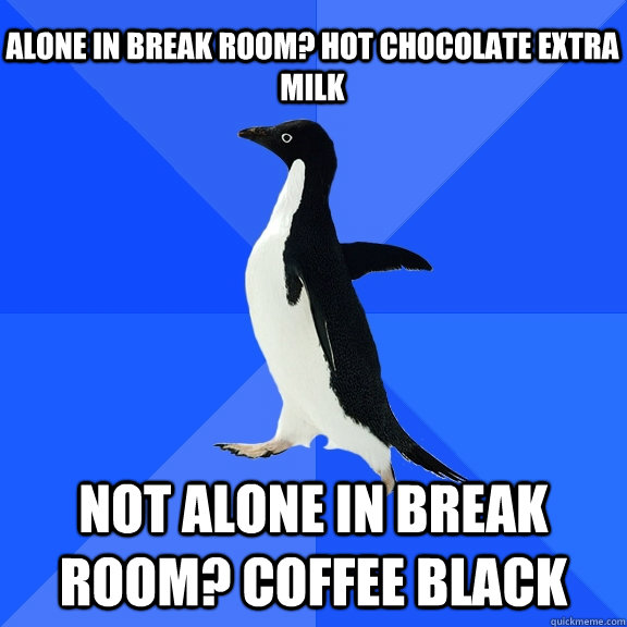 Alone in break room? hot chocolate extra milk not alone in break room? coffee black  Socially Awkward Penguin