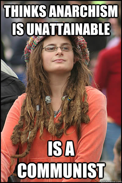 Thinks Anarchism is unattainable is a communist  College Liberal