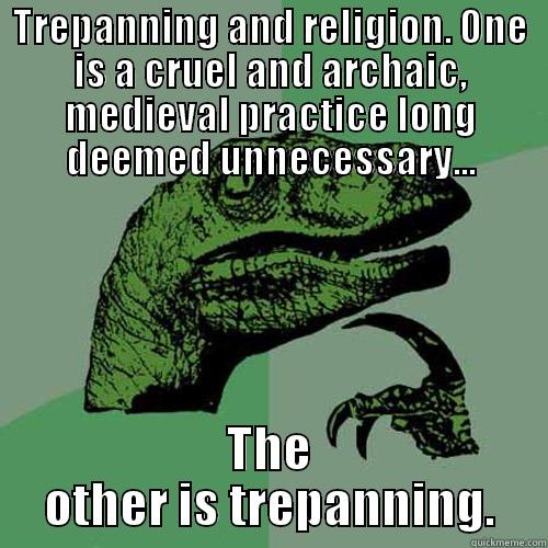 TREPANNING AND RELIGION. ONE IS A CRUEL AND ARCHAIC, MEDIEVAL PRACTICE LONG DEEMED UNNECESSARY... THE OTHER IS TREPANNING. Philosoraptor