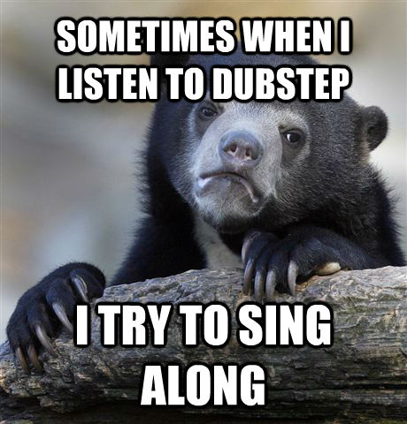 SOMETIMES WHEN I LISTEN TO DUBSTEP I TRY TO SING ALONG  Confession Bear