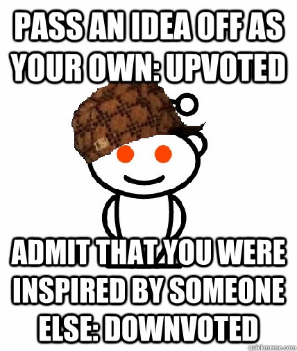 Pass an idea off as your own: Upvoted Admit that you were inspired by someone else: Downvoted  Scumbag Reddit