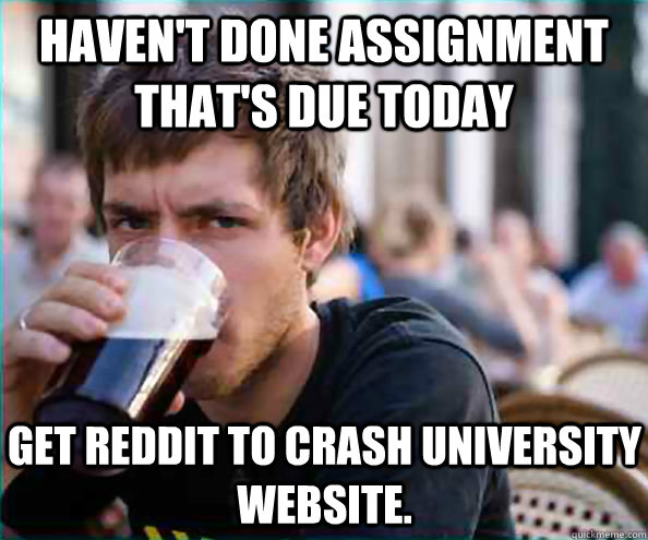 Haven't done assignment that's due today get reddit to crash university website.  Lazy College Senior
