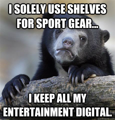 I solely use shelves for sport gear... I keep all my entertainment digital.  Confession Bear