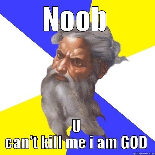 NOOB U CAN'T KILL ME I AM GOD Advice God