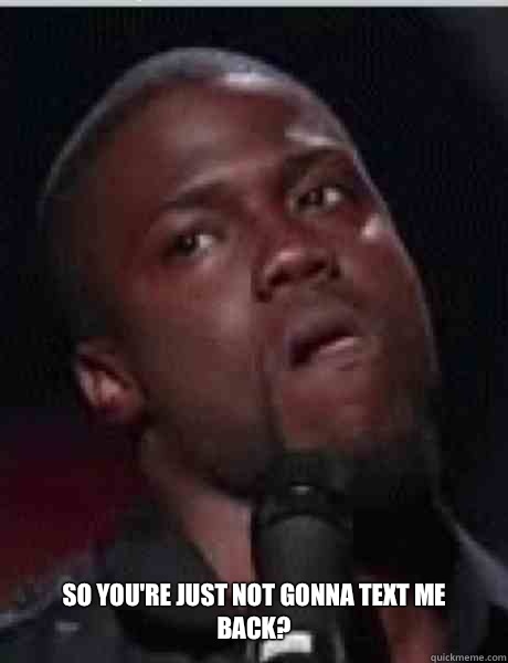 So you're just not gonna text me back?  Kevin Hart