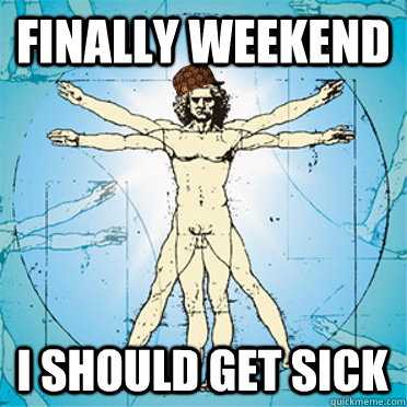 Finally weekend I should get sick  Scumbag body