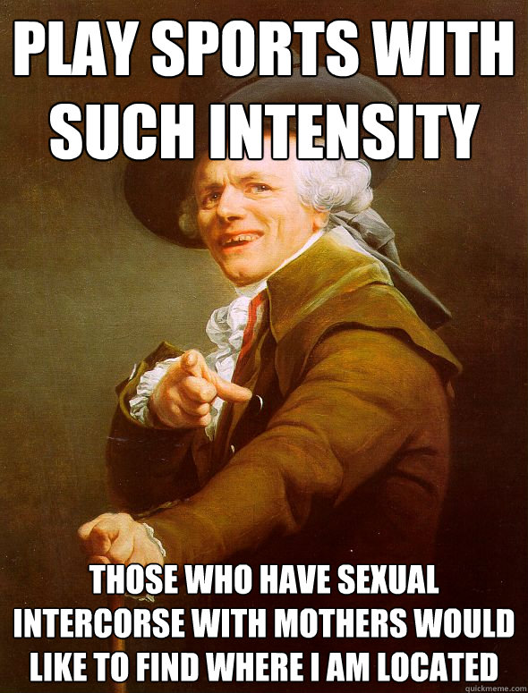 Play sports with such intensity Those who have sexual intercorse with mothers would like to find where i am located  Joseph Ducreux