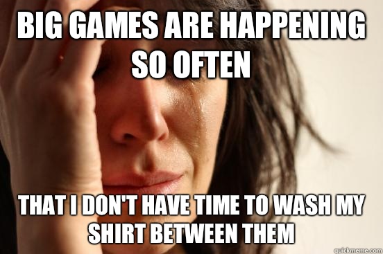 Big games are happening so often  That I don't have time to wash my shirt between them  First World Problems