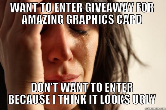 WANT TO ENTER GIVEAWAY FOR AMAZING GRAPHICS CARD DON'T WANT TO ENTER BECAUSE I THINK IT LOOKS UGLY First World Problems