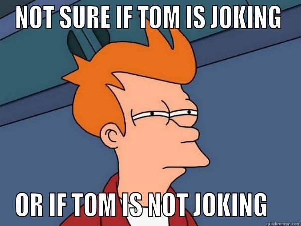 NOT SURE IF TOM IS JOKING OR IF TOM IS NOT JOKING    Futurama Fry