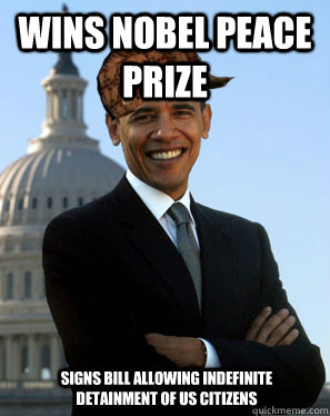 Wins Nobel Peace Prize  Signs bill allowing indefinite detainment of US Citizens  Scumbag Obama