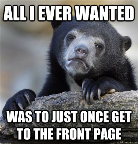 all i ever wanted  was to just once get to the front page  Confession Bear