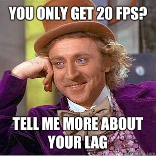 You only get 20 FPS? Tell me more about your lag  Condescending Wonka