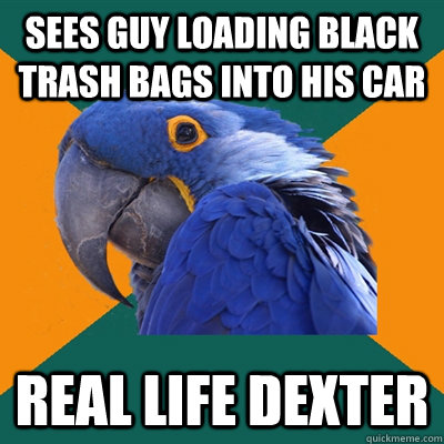 Sees guy loading black trash bags into his car Real life dexter  Paranoid Parrot