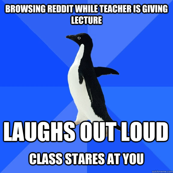 BROWSING REDDIT WHILE TEACHER IS GIVING LECTURE LAUGHS OUT LOUD  CLASS STARES AT YOU   Socially Awkward Penguin