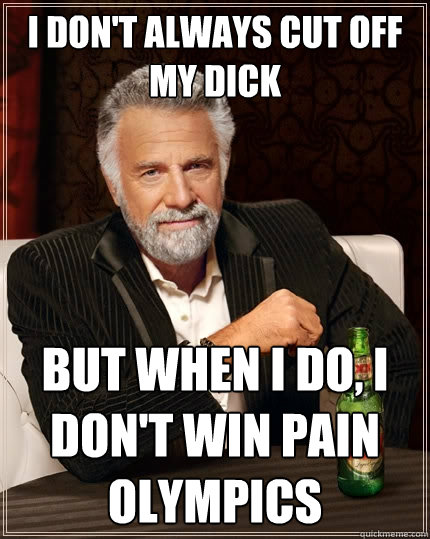 I don't always cut off my dick But when I do, I don't win Pain Olympics  The Most Interesting Man In The World