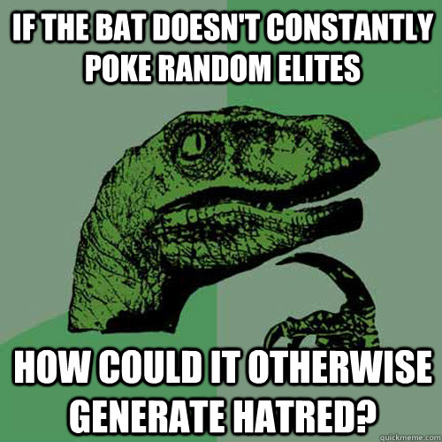 If the bat doesn't constantly poke random elites How could it otherwise generate hatred?  Philosoraptor