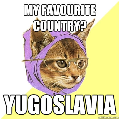 My favourite country? Yugoslavia - My favourite country? Yugoslavia  Hipster Kitty