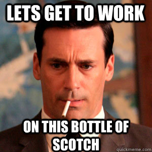 Lets get to work on this bottle of scotch - Lets get to work on this bottle of scotch  Madmen Logic