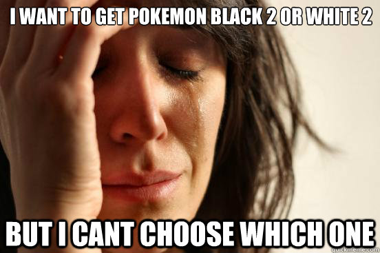 I want to get Pokemon Black 2 or White 2  but i cant choose which one  First World Problems