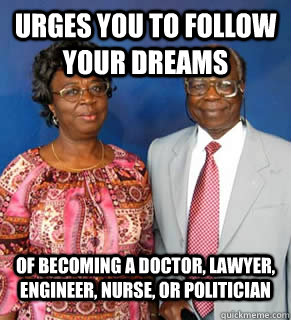 uRGES YOU TO FOLLOW YOUR DREAMS  OF BECOMING A DOCTOR, LAWYER, ENGINEER, NURSE, OR POLITICIAN   African Parents