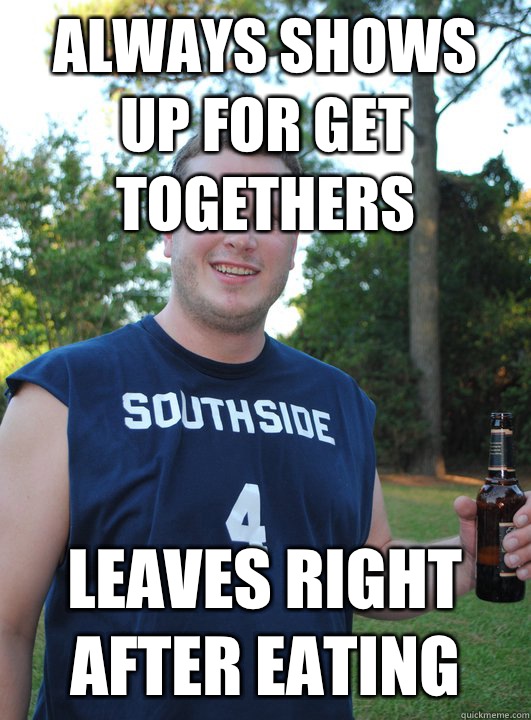 Always shows up for get togethers Leaves right after eating  Semi-Courteous Chris
