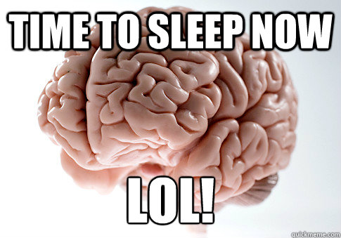 Time to sleep now lol!  Scumbag Brain