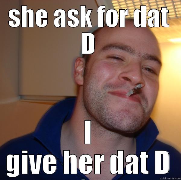 SHE ASK FOR DAT D I GIVE HER DAT D Good Guy Greg 