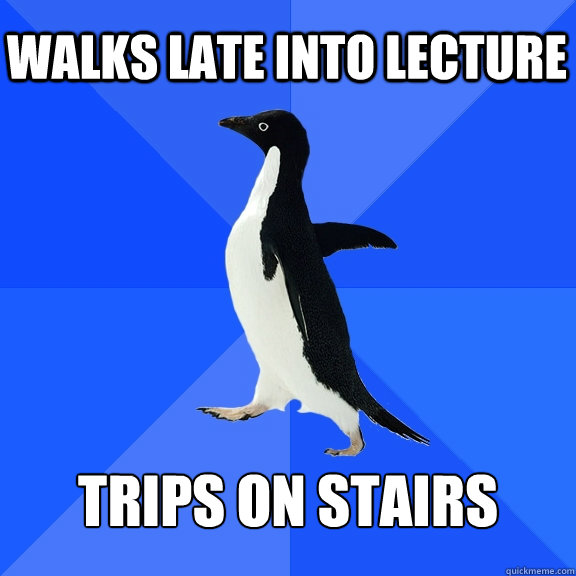 Walks late into lecture trips on stairs  Socially Awkward Penguin