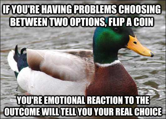 If you're having problems choosing between two options, flip a coin You're emotional reaction to the outcome will tell you your real choice - If you're having problems choosing between two options, flip a coin You're emotional reaction to the outcome will tell you your real choice  Actual Advice Mallard
