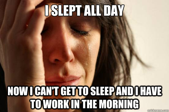 i slept all day now i can't get to sleep and i have to work in the morning  First World Problems