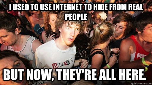 I used to use internet to hide from real people But now, they're all here.   Sudden Clarity Clarence