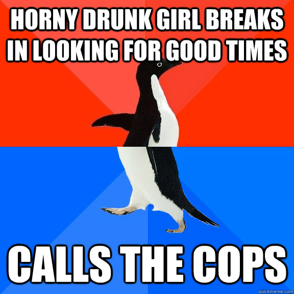 horny drunk girl breaks in looking for good times calls the cops  Socially Awesome Awkward Penguin