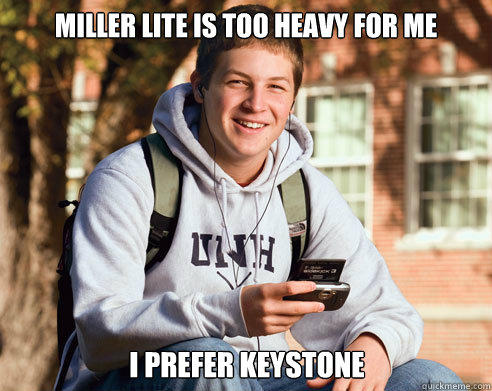 Miller lite is too heavy for me I prefer Keystone - Miller lite is too heavy for me I prefer Keystone  College Freshman