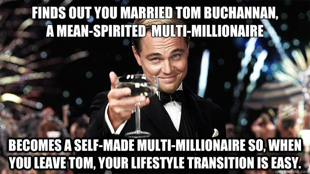 Finds out you married Tom Buchannan,                 a mean-spirited  multi-millionaire Becomes a self-made multi-millionaire so, when you leave Tom, your lifestyle transition is easy.  Great Gatsby
