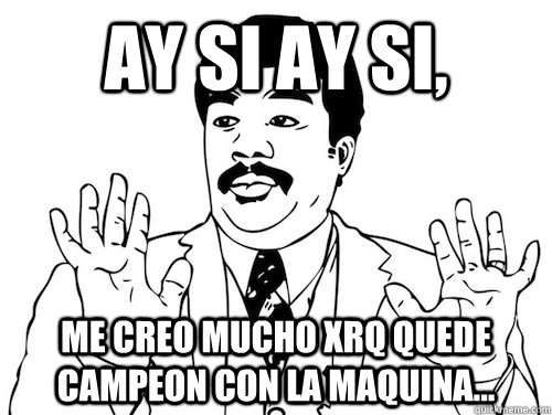 AY SI AY SI,  ME CREO MUCHO XRQ QUEDE CAMPEON CON LA MAQUINA... - AY SI AY SI,  ME CREO MUCHO XRQ QUEDE CAMPEON CON LA MAQUINA...  AY SI AY SI