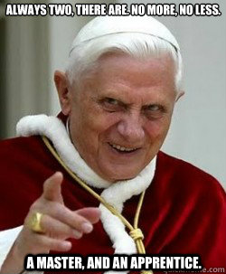 Always two, there are. No more, no less. A master, and an apprentice.  Emperor pope Benedict