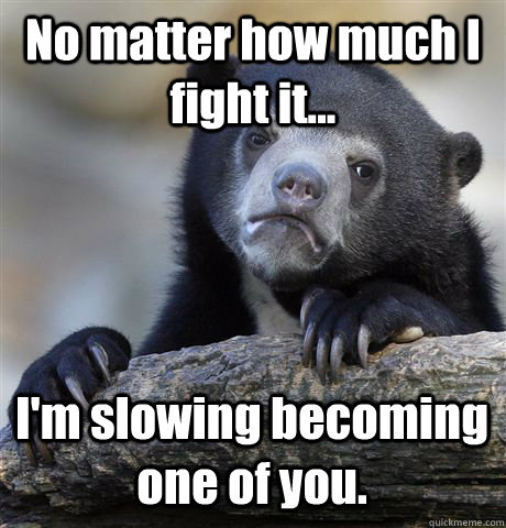 No matter how much I fight it... I'm slowing becoming one of you.  Confession Bear