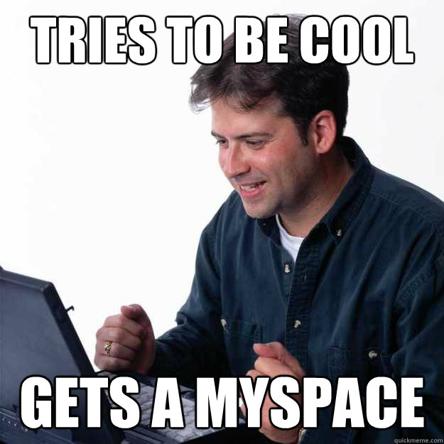 Tries to be cool Gets a myspace - Tries to be cool Gets a myspace  First Day on the Internet Dad