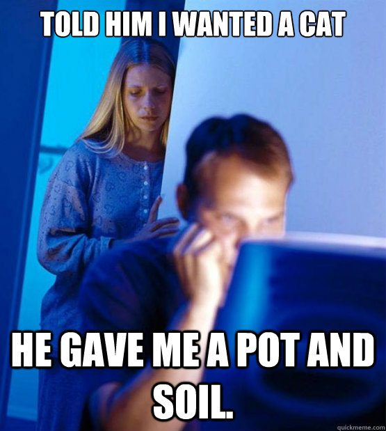 Told him I wanted a cat He gave me a pot and soil.  Sexy redditor wife
